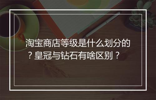 淘宝商店等级是什么划分的？皇冠与钻石有啥区别？