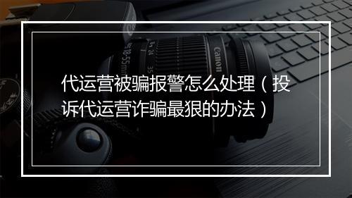 代运营被骗报警怎么处理（投诉代运营诈骗最狠的办法）
