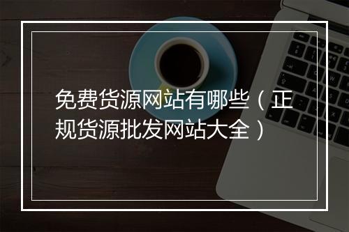 免费货源网站有哪些（正规货源批发网站大全）