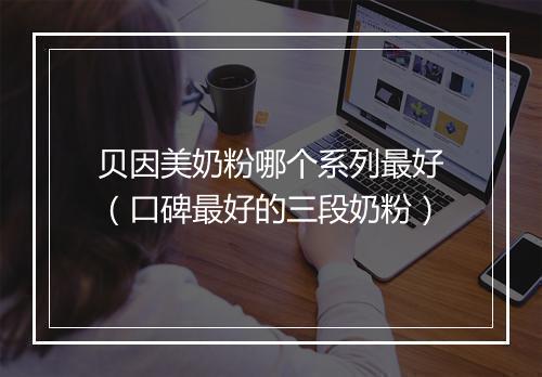 贝因美奶粉哪个系列最好（口碑最好的三段奶粉）