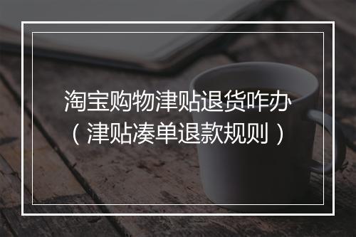 淘宝购物津贴退货咋办（津贴凑单退款规则）