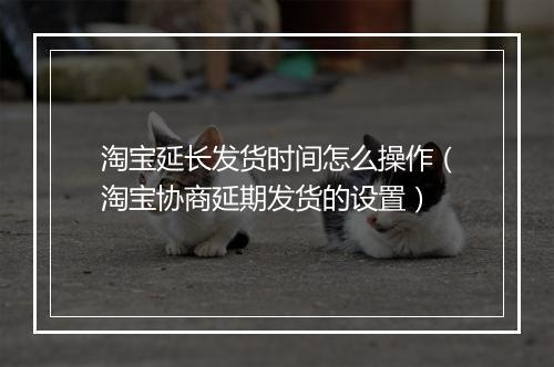 淘宝延长发货时间怎么操作（淘宝协商延期发货的设置）