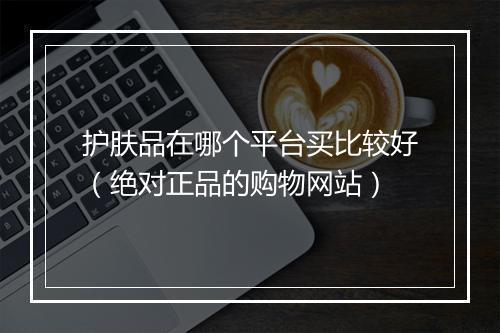 护肤品在哪个平台买比较好（绝对正品的购物网站）