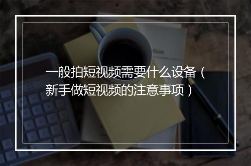 一般拍短视频需要什么设备（新手做短视频的注意事项）