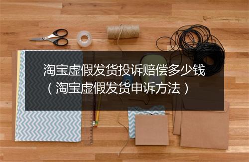 淘宝虚假发货投诉赔偿多少钱（淘宝虚假发货申诉方法）