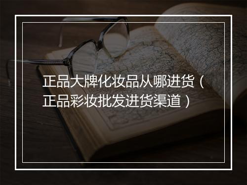 正品大牌化妆品从哪进货（正品彩妆批发进货渠道）
