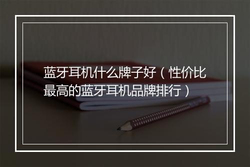 蓝牙耳机什么牌子好（性价比最高的蓝牙耳机品牌排行）