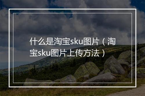 什么是淘宝sku图片（淘宝sku图片上传方法）