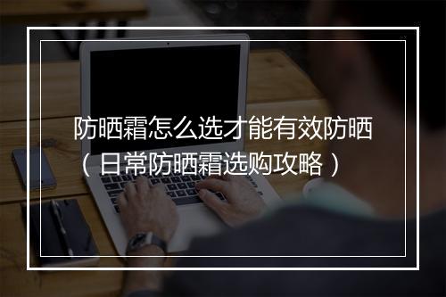 防晒霜怎么选才能有效防晒（日常防晒霜选购攻略）