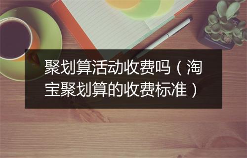 聚划算活动收费吗（淘宝聚划算的收费标准）
