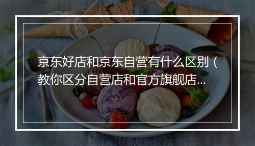 京东好店和京东自营有什么区别（教你区分自营店和官方旗舰店）
