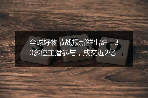 全球好物节战报新鲜出炉！30多位主播参与，成交近2亿