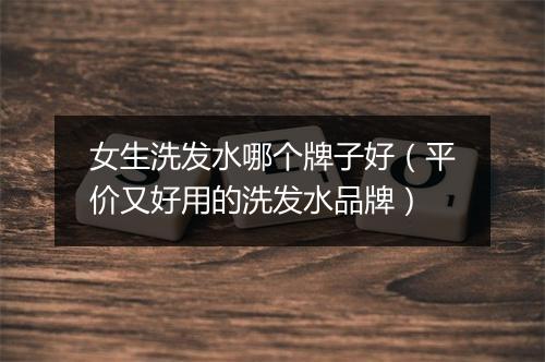 女生洗发水哪个牌子好（平价又好用的洗发水品牌）