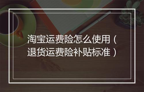 淘宝运费险怎么使用（退货运费险补贴标准）
