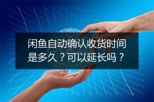 闲鱼自动确认收货时间是多久？可以延长吗？