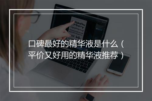 口碑最好的精华液是什么（平价又好用的精华液推荐）