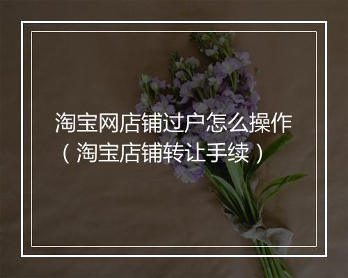 淘宝网店铺过户怎么操作（淘宝店铺转让手续）