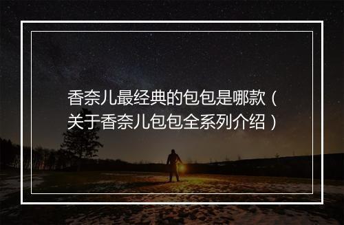 香奈儿最经典的包包是哪款（关于香奈儿包包全系列介绍）