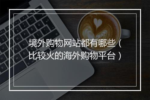 境外购物网站都有哪些（比较火的海外购物平台）