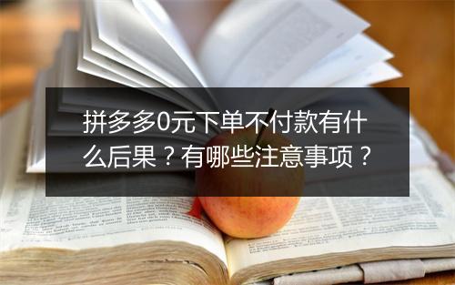 拼多多0元下单不付款有什么后果？有哪些注意事项？