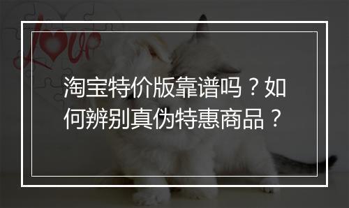 淘宝特价版靠谱吗？如何辨别真伪特惠商品？