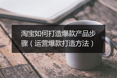 淘宝如何打造爆款产品步骤（运营爆款打造方法）