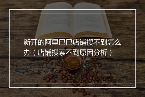 新开的阿里巴巴店铺搜不到怎么办（店铺搜索不到原因分析）