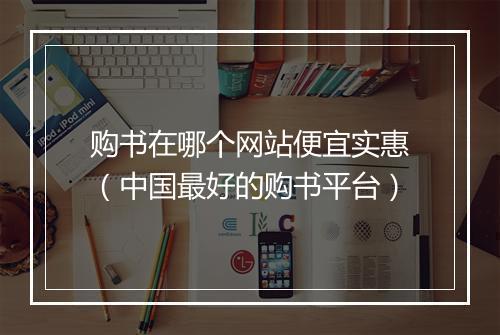购书在哪个网站便宜实惠（中国最好的购书平台）