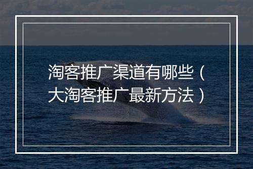 淘客推广渠道有哪些（大淘客推广最新方法）
