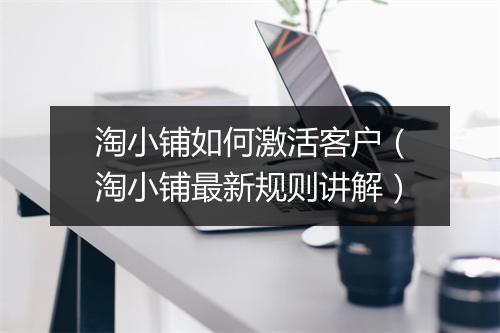 淘小铺如何激活客户（淘小铺最新规则讲解）