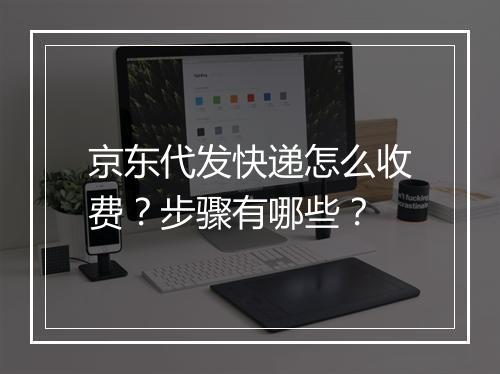 京东代发快递怎么收费？步骤有哪些？