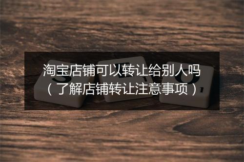 淘宝店铺可以转让给别人吗（了解店铺转让注意事项）