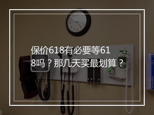 保价618有必要等618吗？那几天买最划算？