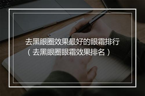 去黑眼圈效果最好的眼霜排行（去黑眼圈眼霜效果排名）