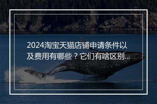 2024淘宝天猫店铺申请条件以及费用有哪些？它们有啥区别？