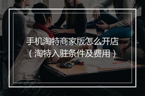 手机淘特商家版怎么开店（淘特入驻条件及费用）
