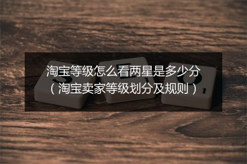 淘宝等级怎么看两星是多少分（淘宝卖家等级划分及规则）