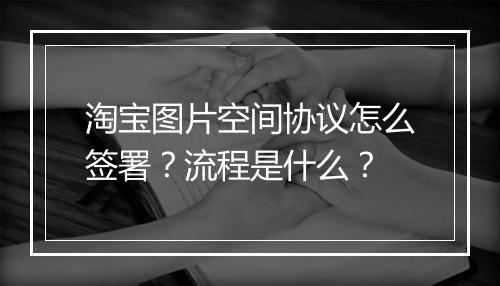 淘宝图片空间协议怎么签署？流程是什么？