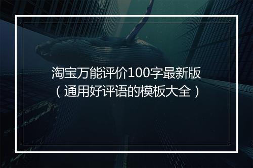 淘宝万能评价100字最新版（通用好评语的模板大全）
