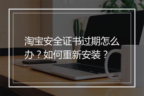 淘宝安全证书过期怎么办？如何重新安装？