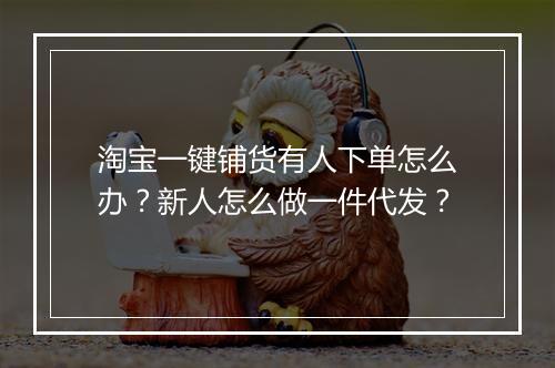 淘宝一键铺货有人下单怎么办？新人怎么做一件代发？