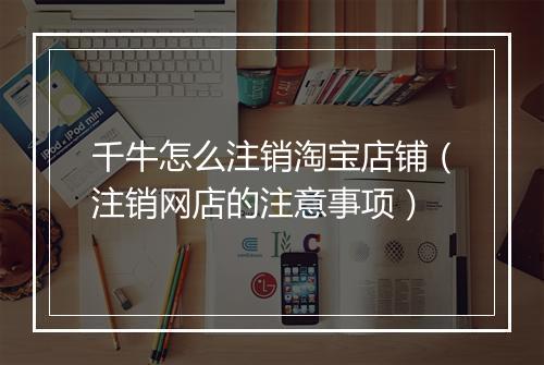 千牛怎么注销淘宝店铺（注销网店的注意事项）