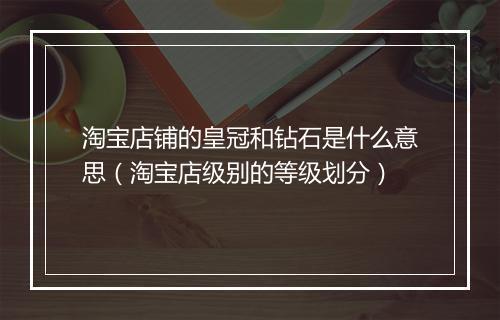 淘宝店铺的皇冠和钻石是什么意思（淘宝店级别的等级划分）