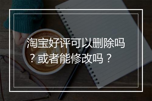 淘宝好评可以删除吗？或者能修改吗？