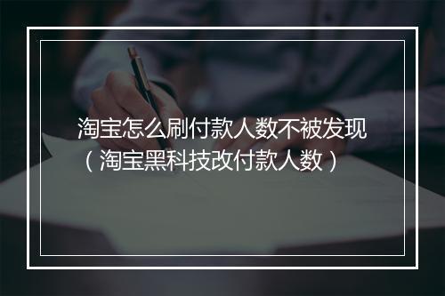 淘宝怎么刷付款人数不被发现（淘宝黑科技改付款人数）