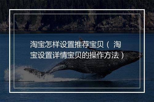 淘宝怎样设置推荐宝贝（ 淘宝设置详情宝贝的操作方法）