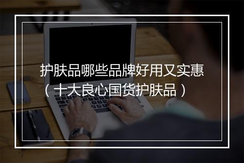 护肤品哪些品牌好用又实惠（十大良心国货护肤品）