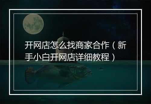 开网店怎么找商家合作（新手小白开网店详细教程）