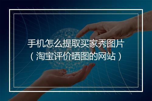 手机怎么提取买家秀图片（淘宝评价晒图的网站）