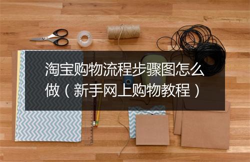 淘宝购物流程步骤图怎么做（新手网上购物教程）